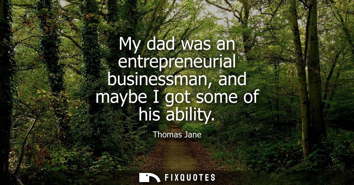 My dad was an entrepreneurial businessman, and maybe I got some of his ability