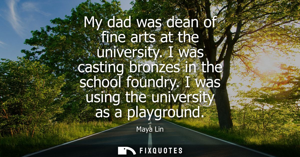 My dad was dean of fine arts at the university. I was casting bronzes in the school foundry. I was using the university 