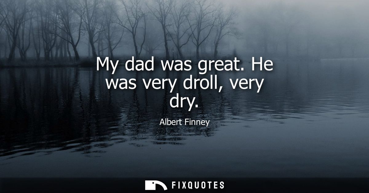 My dad was great. He was very droll, very dry - Albert Finney