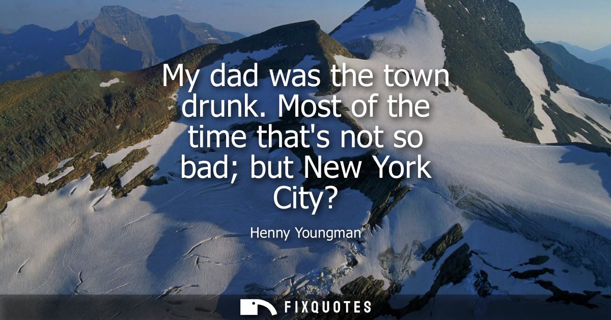My dad was the town drunk. Most of the time thats not so bad but New York City?