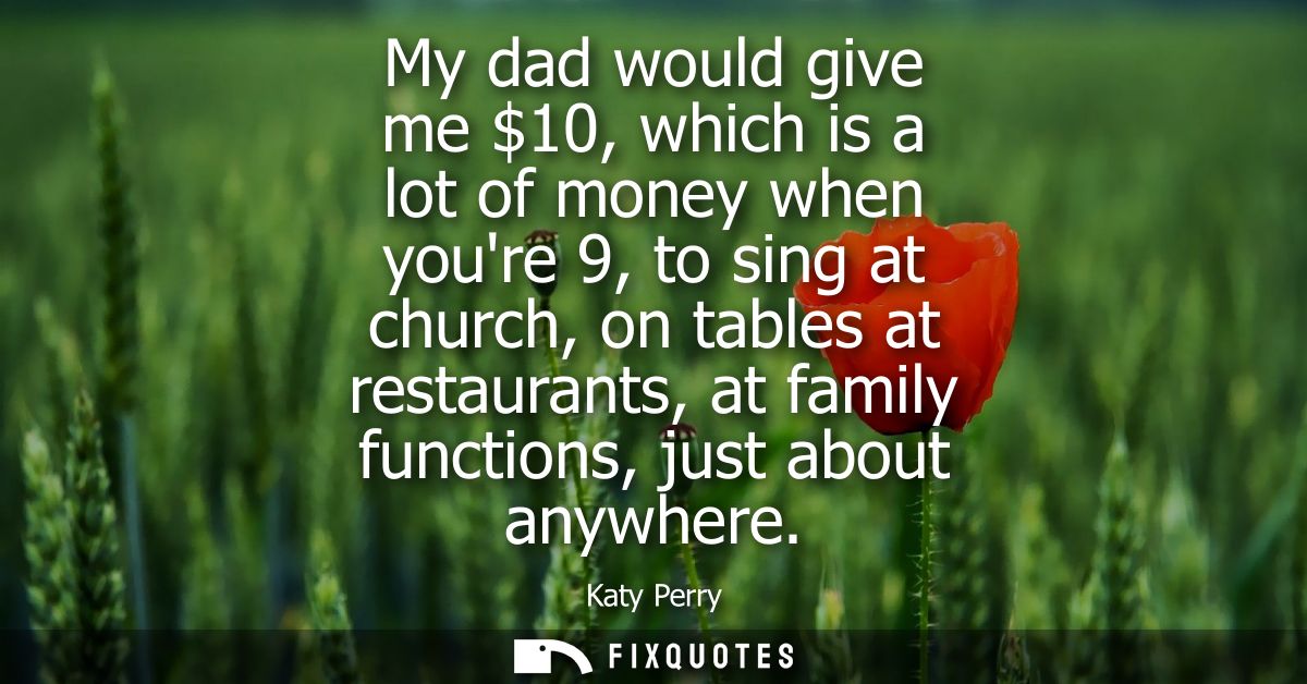 My dad would give me 10, which is a lot of money when youre 9, to sing at church, on tables at restaurants, at family fu