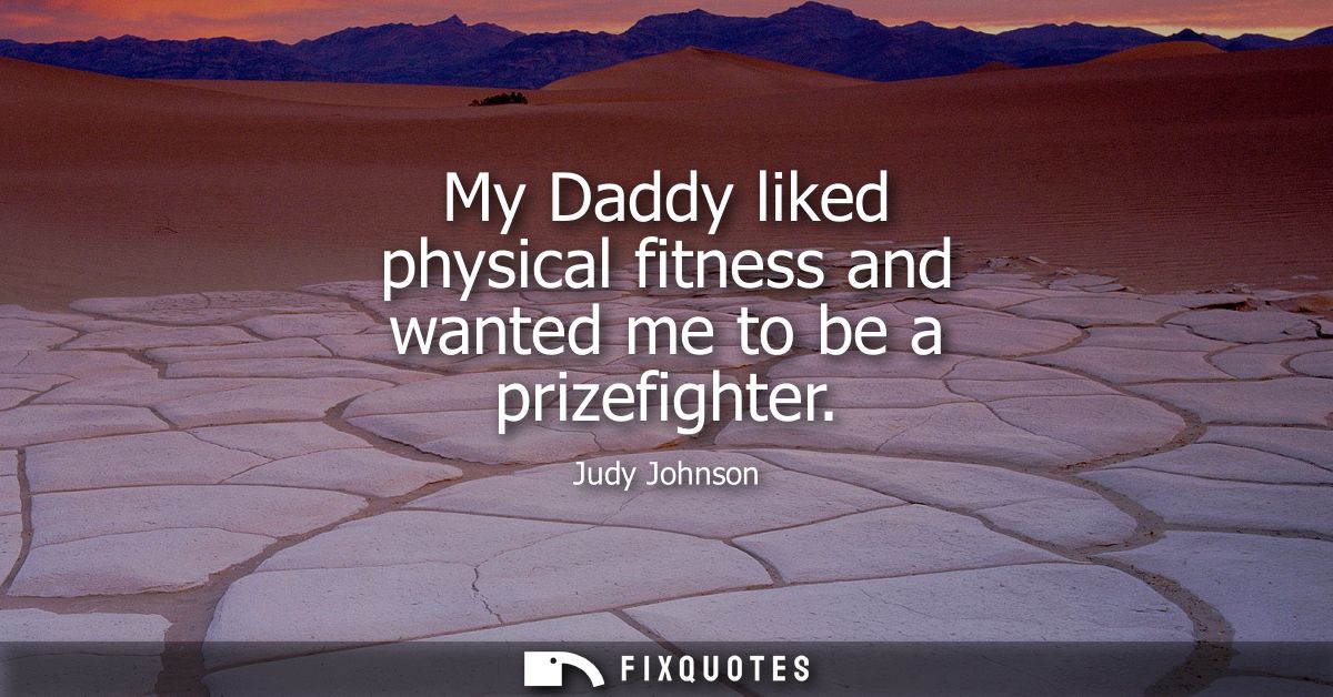 My Daddy liked physical fitness and wanted me to be a prizefighter