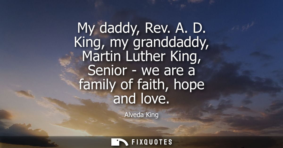 My daddy, Rev. A. D. King, my granddaddy, Martin Luther King, Senior - we are a family of faith, hope and love
