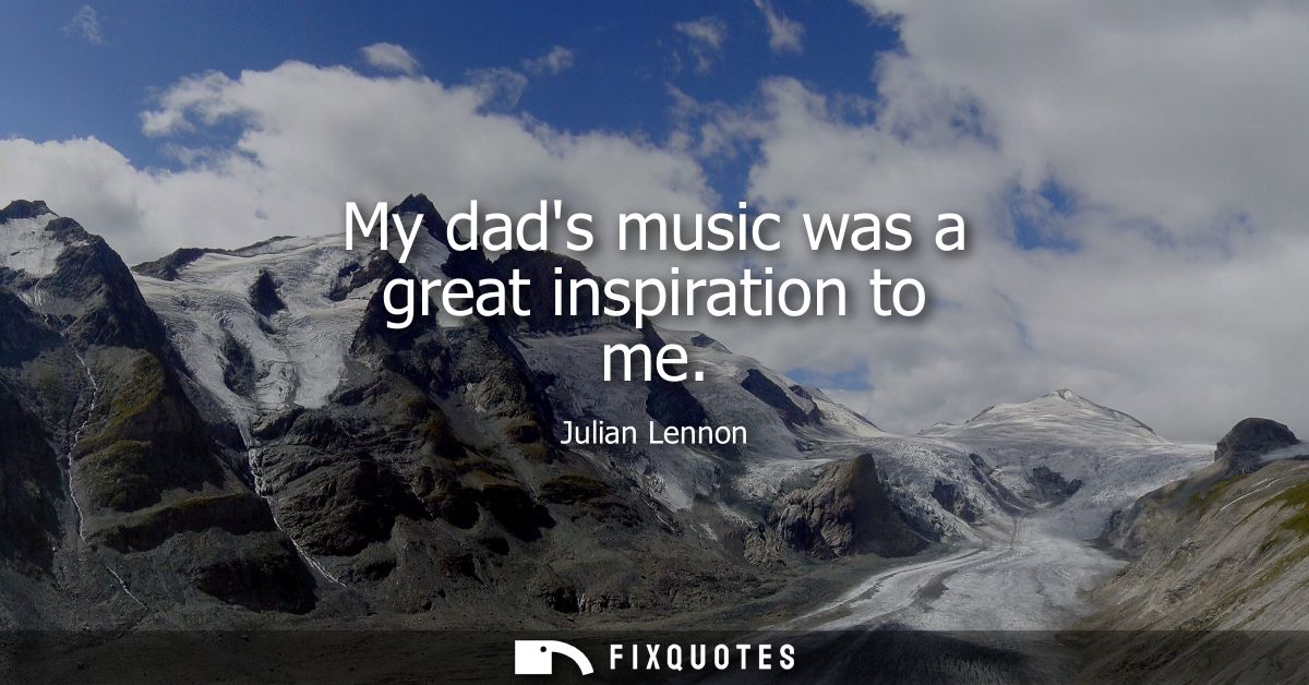 My dads music was a great inspiration to me