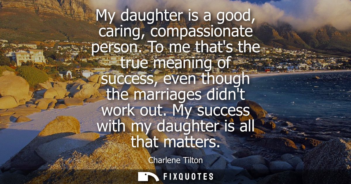 My daughter is a good, caring, compassionate person. To me thats the true meaning of success, even though the marriages 