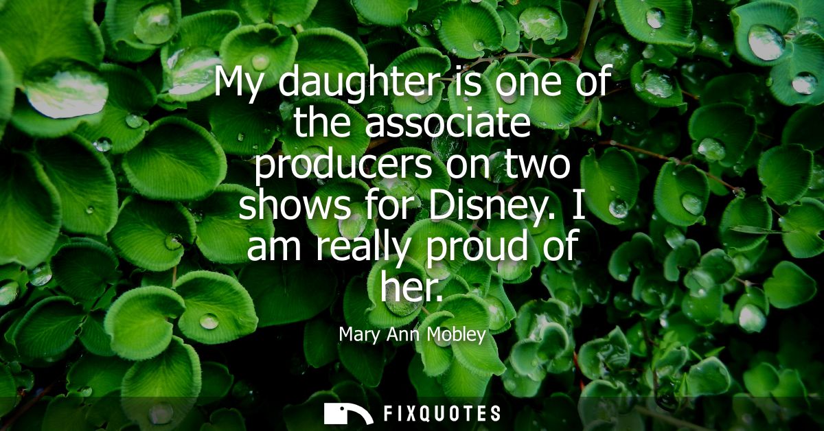 My daughter is one of the associate producers on two shows for Disney. I am really proud of her