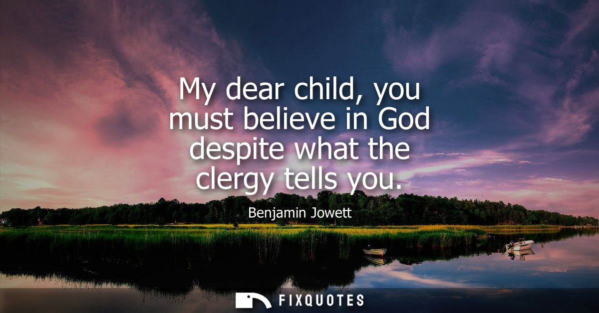My dear child, you must believe in God despite what the clergy tells you