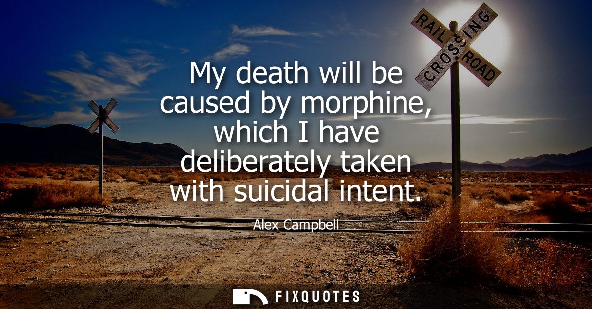 My death will be caused by morphine, which I have deliberately taken with suicidal intent
