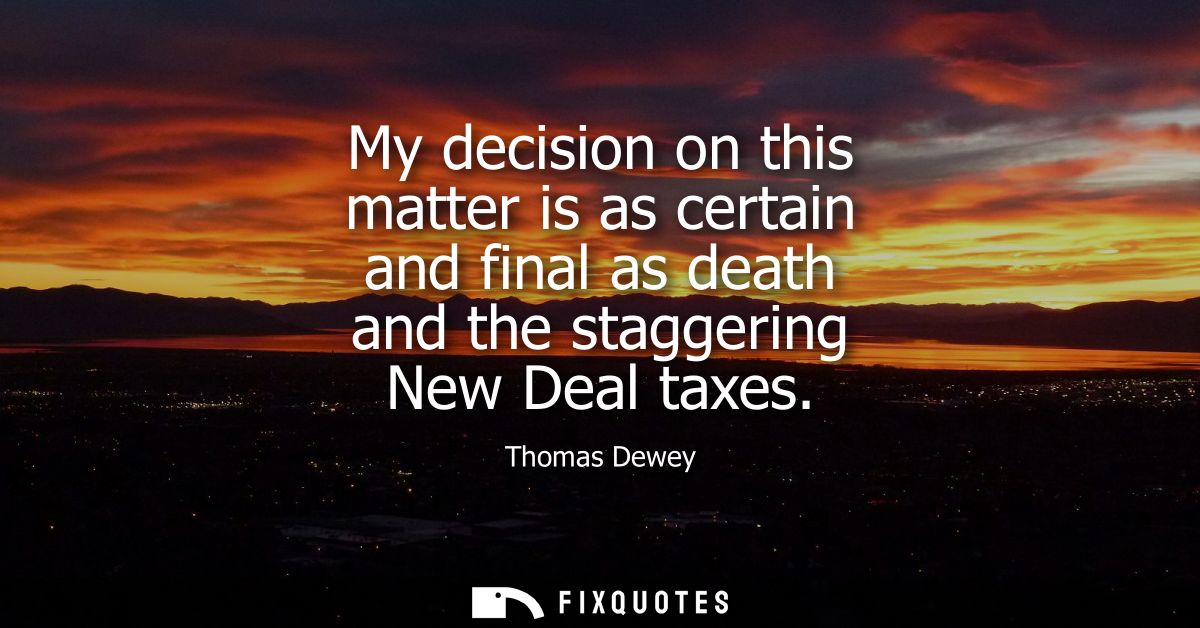 My decision on this matter is as certain and final as death and the staggering New Deal taxes