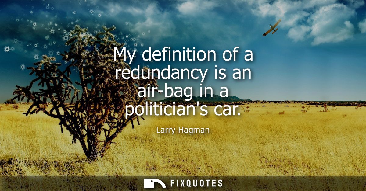 My definition of a redundancy is an air-bag in a politicians car