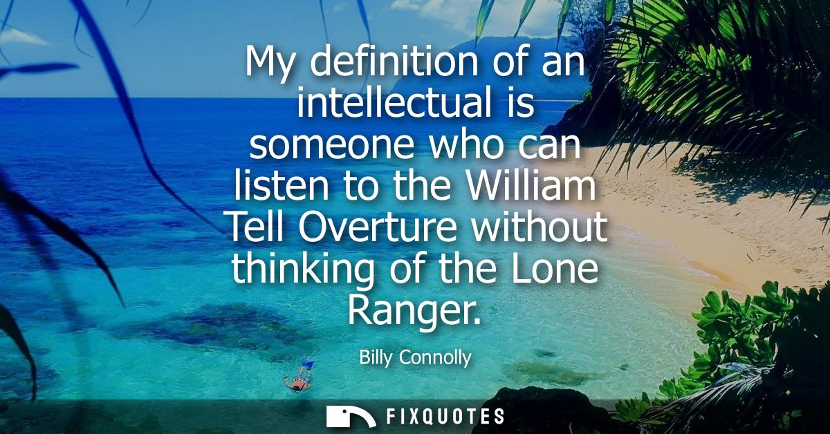 My definition of an intellectual is someone who can listen to the William Tell Overture without thinking of the Lone Ran