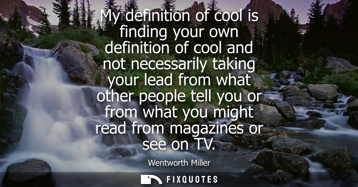 My definition of cool is finding your own definition of cool and not necessarily taking your lead from what other people