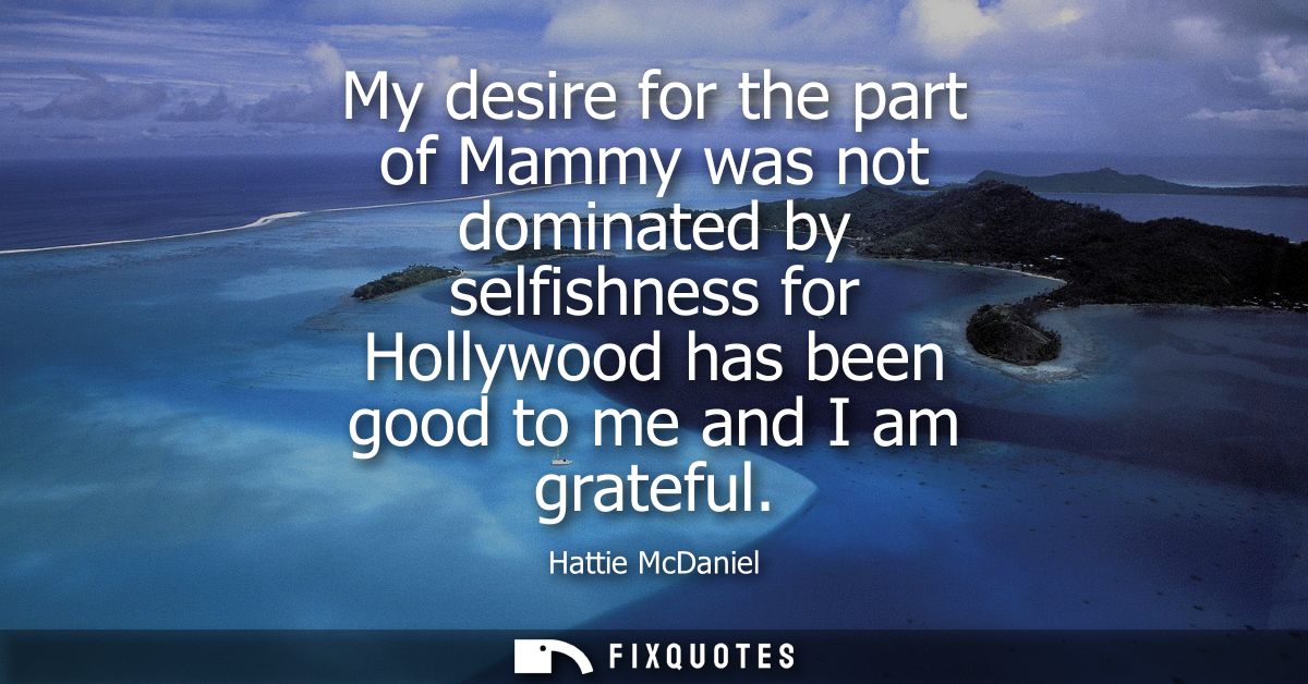 My desire for the part of Mammy was not dominated by selfishness for Hollywood has been good to me and I am grateful