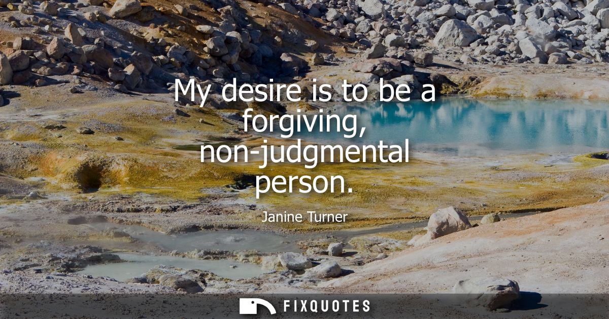 My desire is to be a forgiving, non-judgmental person