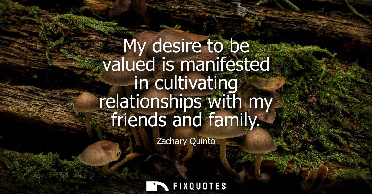My desire to be valued is manifested in cultivating relationships with my friends and family