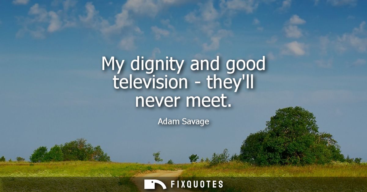 My dignity and good television - theyll never meet
