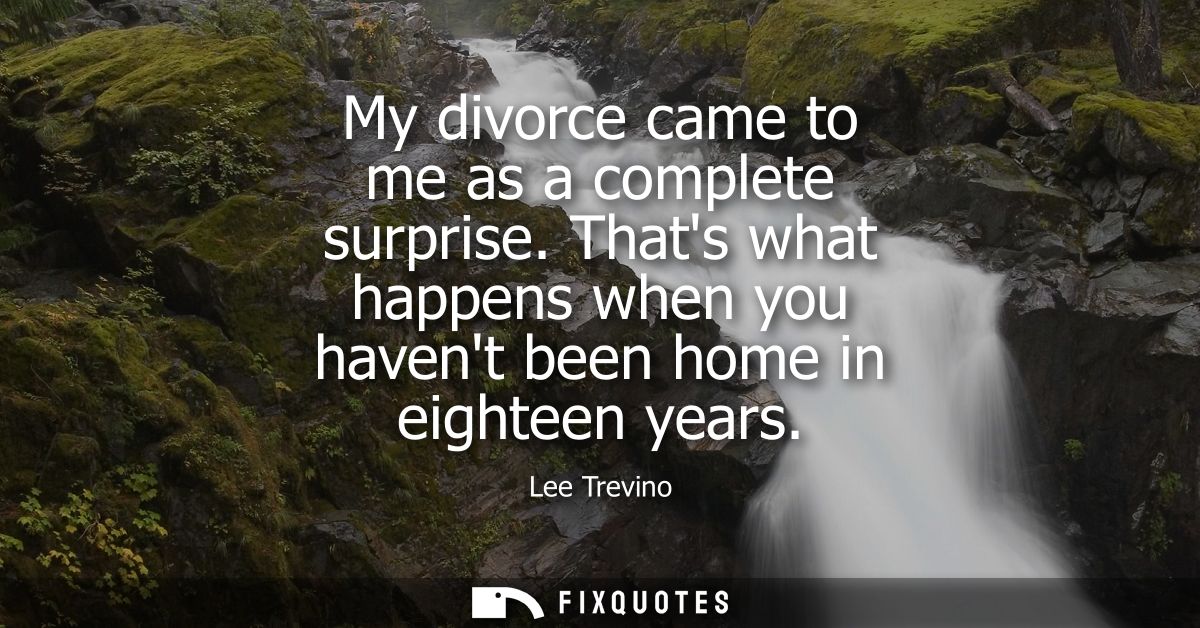 My divorce came to me as a complete surprise. Thats what happens when you havent been home in eighteen years