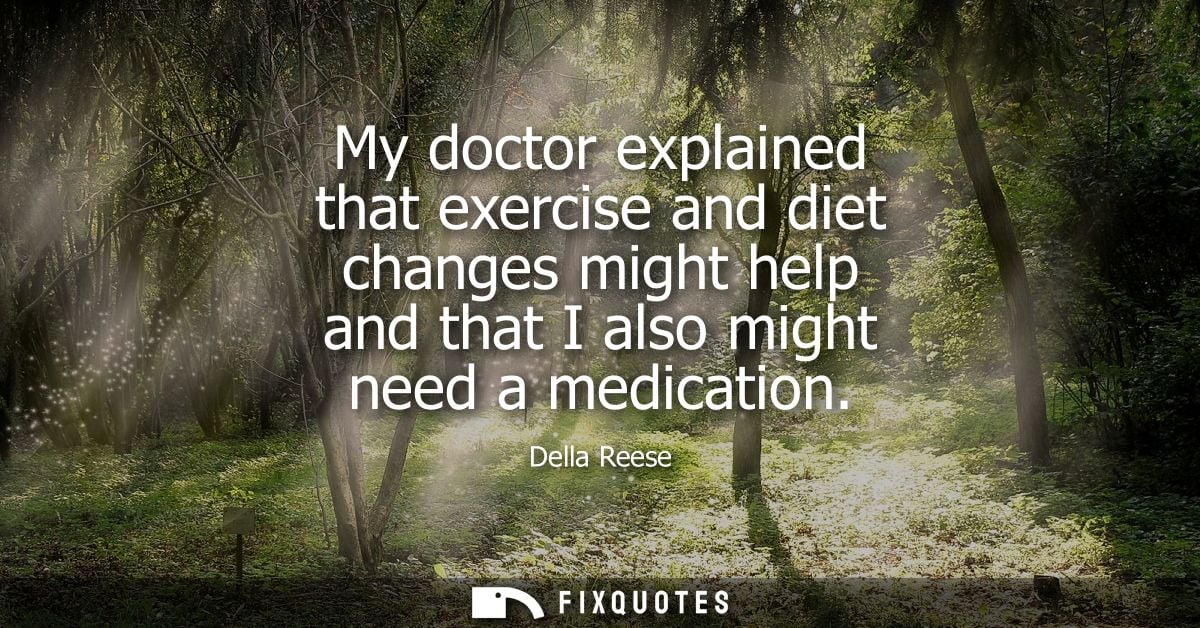My doctor explained that exercise and diet changes might help and that I also might need a medication