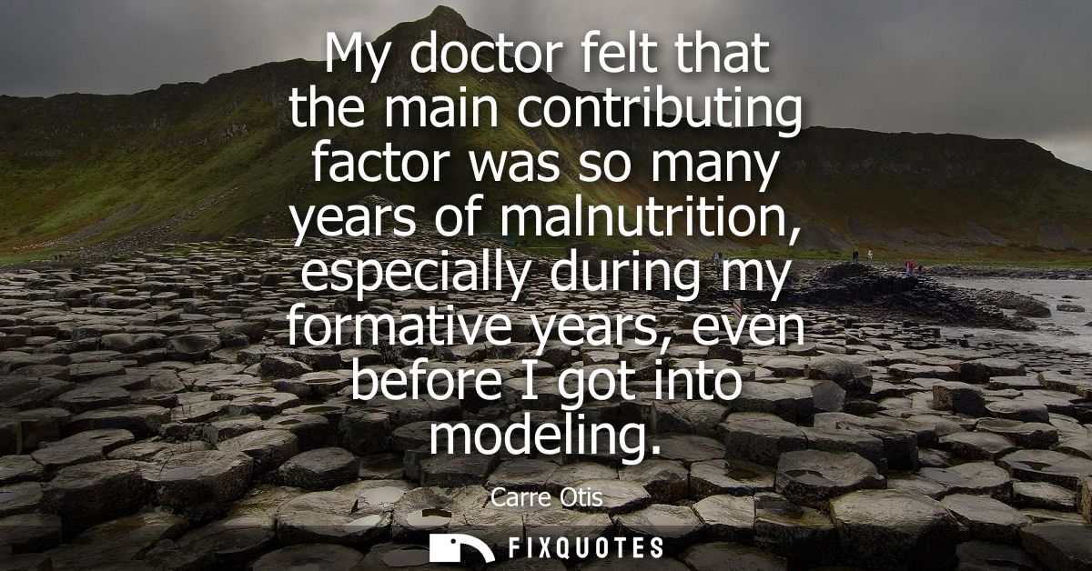 My doctor felt that the main contributing factor was so many years of malnutrition, especially during my formative years