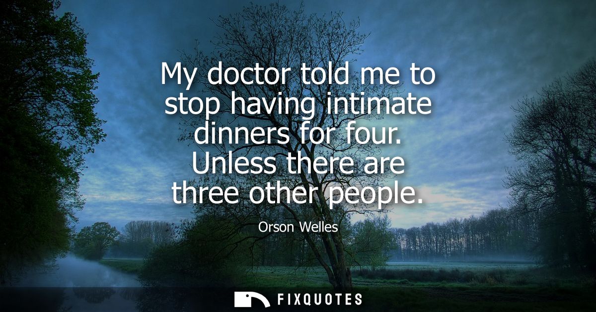 My doctor told me to stop having intimate dinners for four. Unless there are three other people