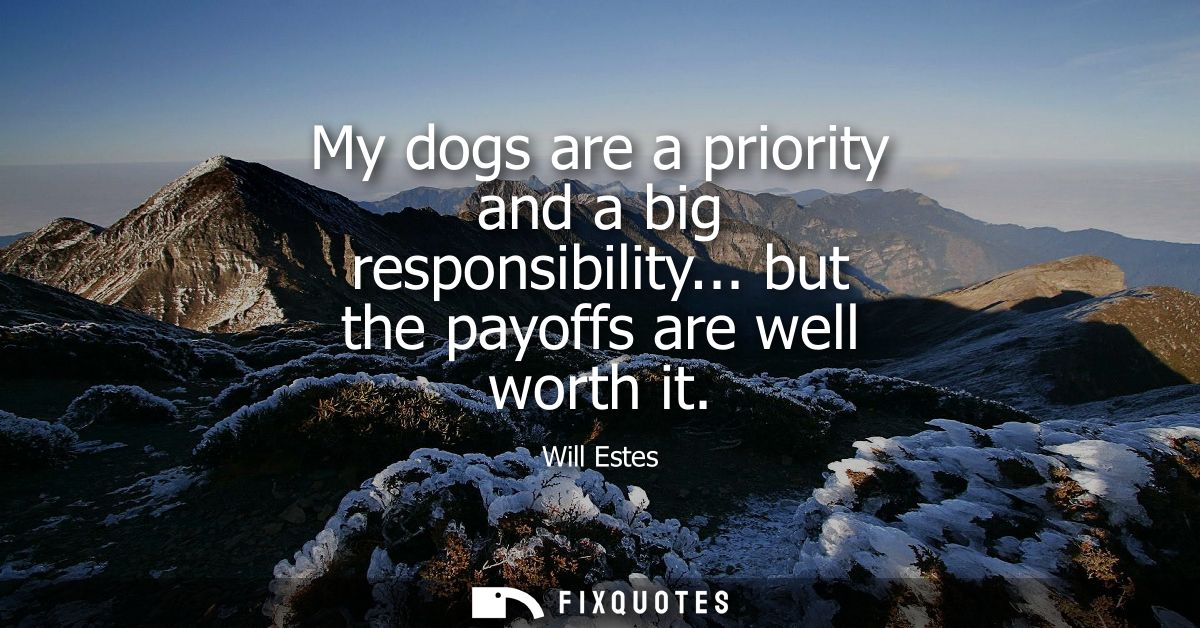 My dogs are a priority and a big responsibility... but the payoffs are well worth it