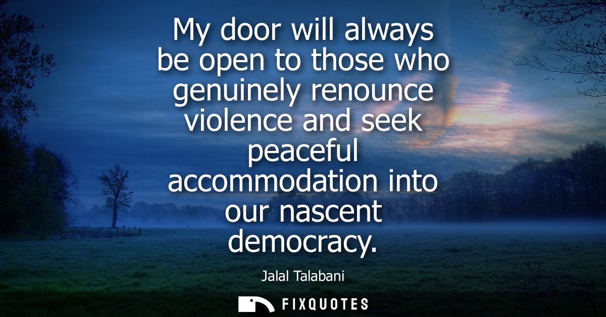 My door will always be open to those who genuinely renounce violence and seek peaceful accommodation into our nascent de
