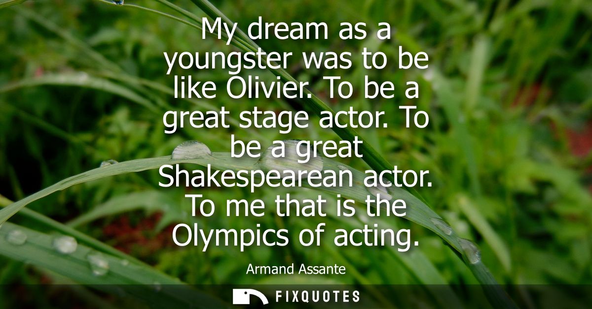 My dream as a youngster was to be like Olivier. To be a great stage actor. To be a great Shakespearean actor. To me that