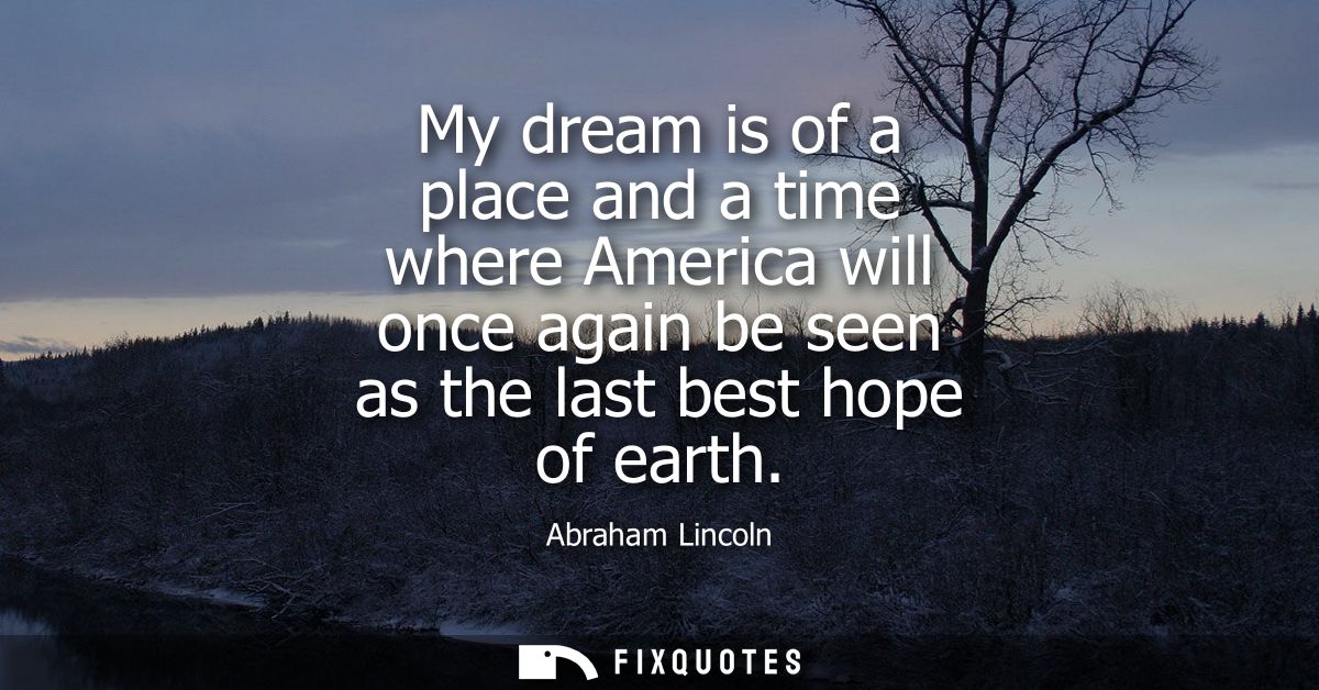 My dream is of a place and a time where America will once again be seen as the last best hope of earth
