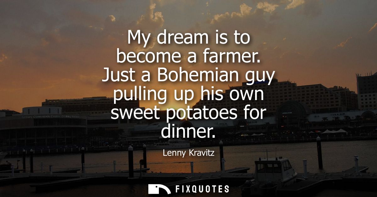 My dream is to become a farmer. Just a Bohemian guy pulling up his own sweet potatoes for dinner - Lenny Kravitz