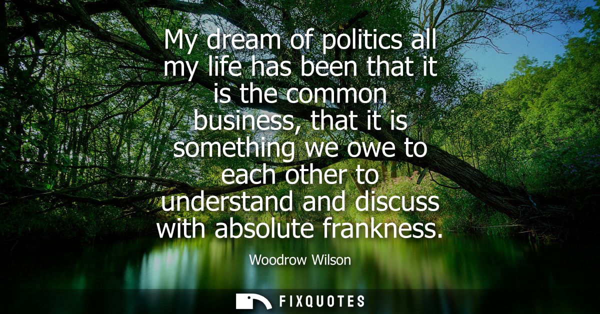 My dream of politics all my life has been that it is the common business, that it is something we owe to each other to u