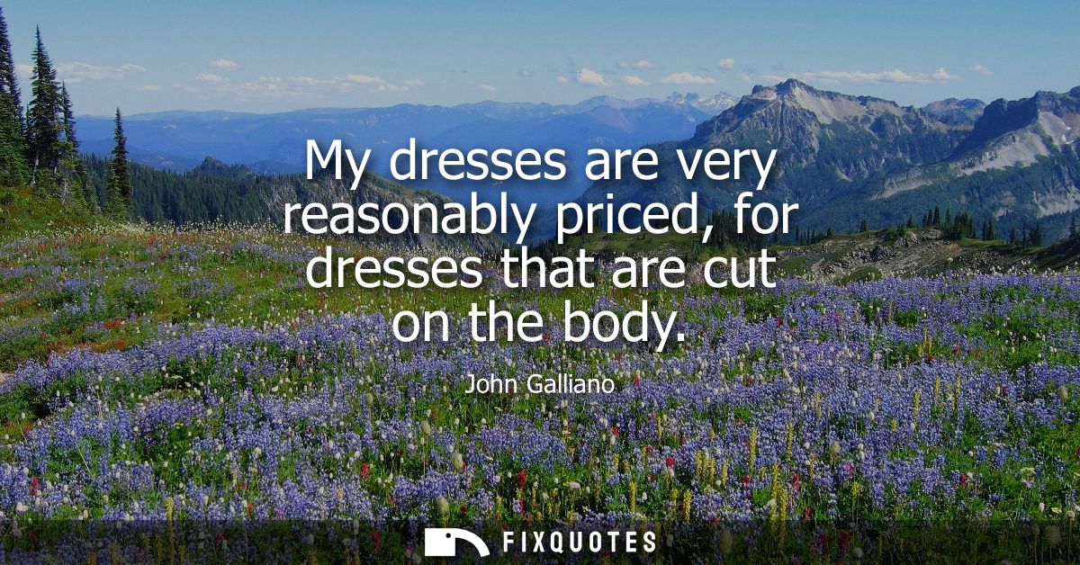 My dresses are very reasonably priced, for dresses that are cut on the body