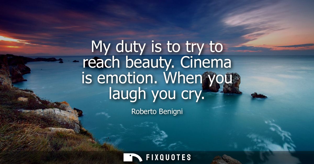 My duty is to try to reach beauty. Cinema is emotion. When you laugh you cry