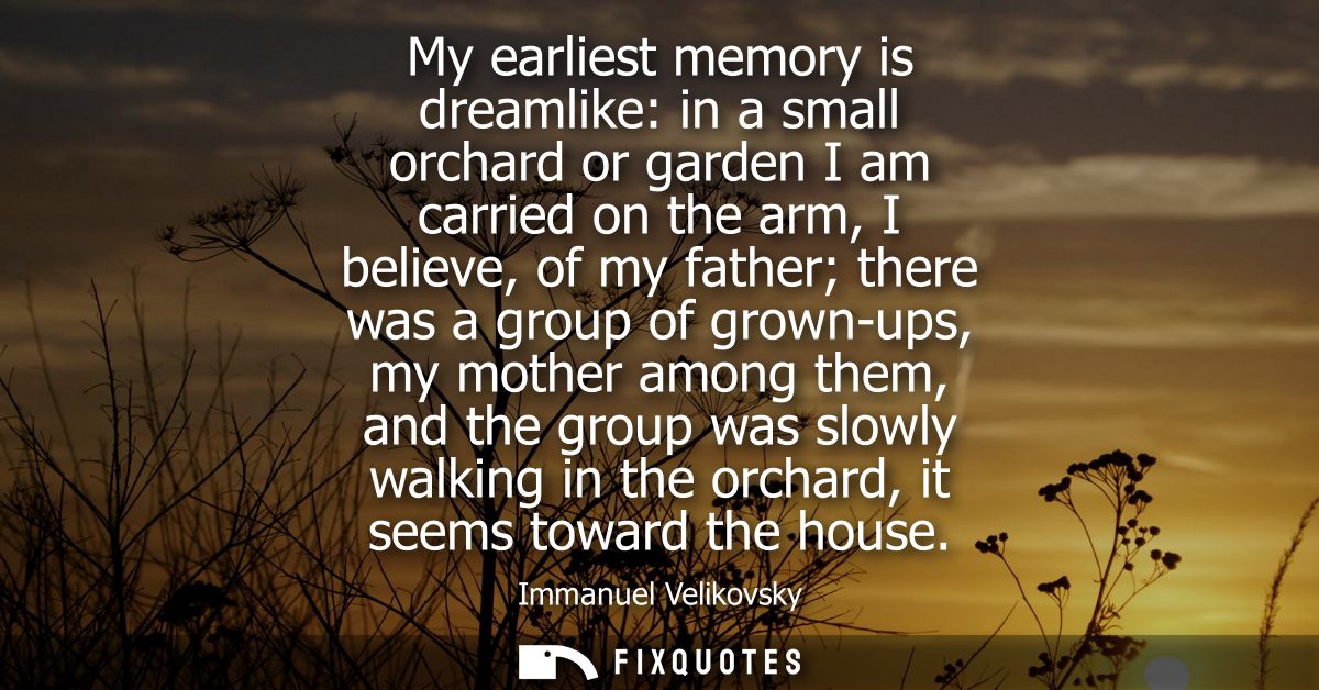 My earliest memory is dreamlike: in a small orchard or garden I am carried on the arm, I believe, of my father there was