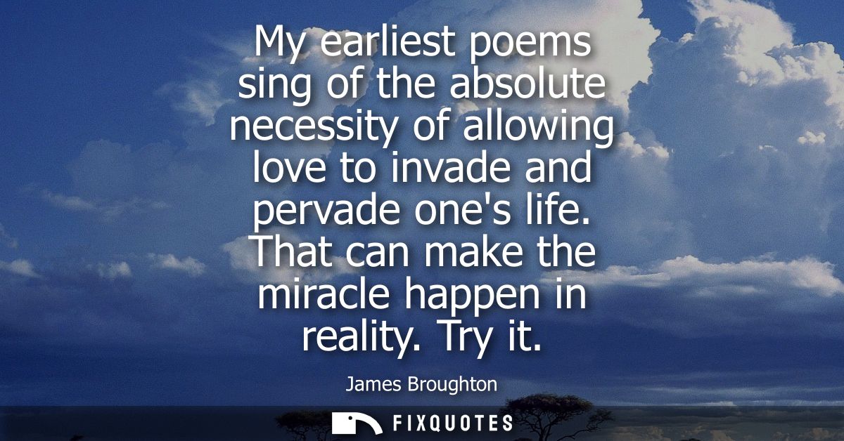 My earliest poems sing of the absolute necessity of allowing love to invade and pervade ones life. That can make the mir