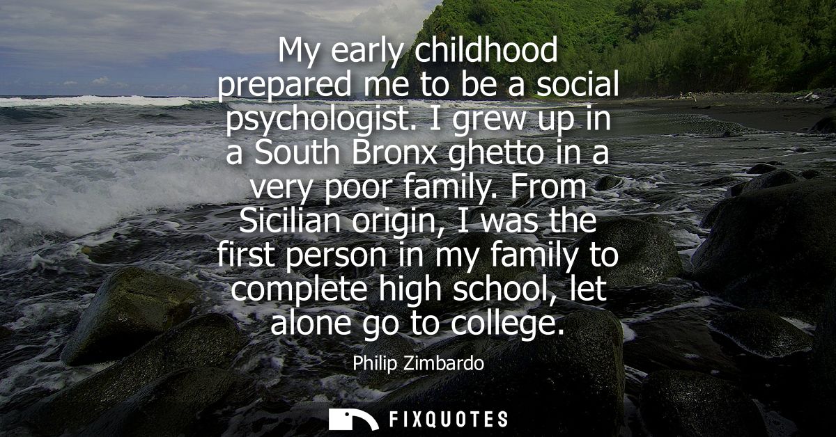 My early childhood prepared me to be a social psychologist. I grew up in a South Bronx ghetto in a very poor family.