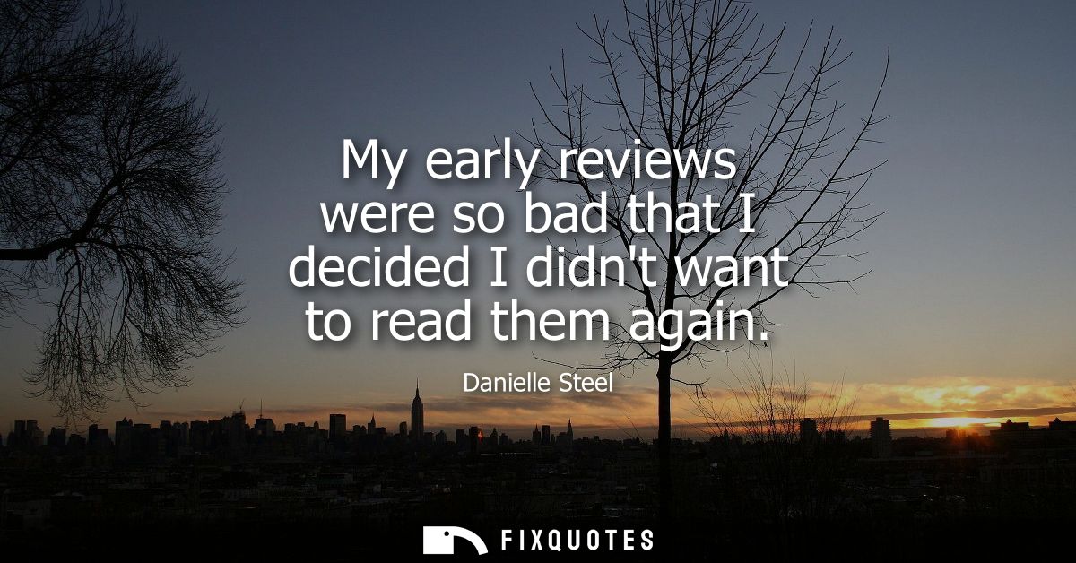 My early reviews were so bad that I decided I didnt want to read them again