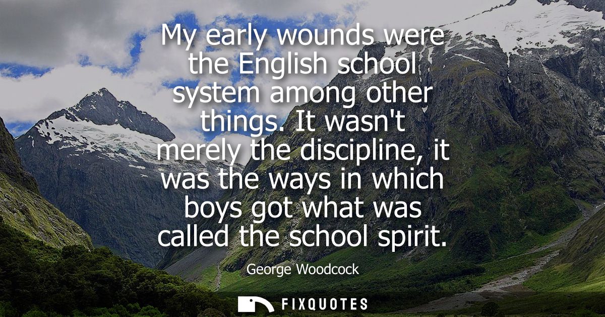 My early wounds were the English school system among other things. It wasnt merely the discipline, it was the ways in wh