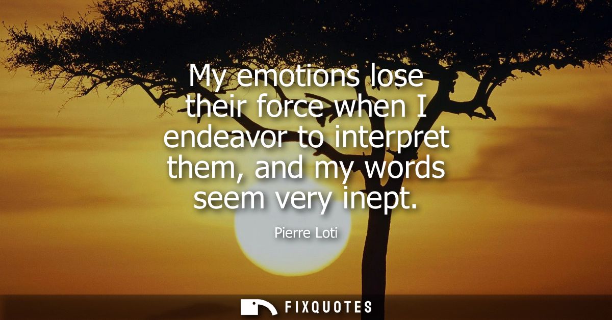 My emotions lose their force when I endeavor to interpret them, and my words seem very inept