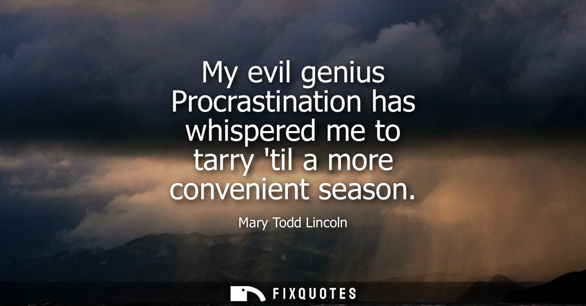 My evil genius Procrastination has whispered me to tarry til a more convenient season