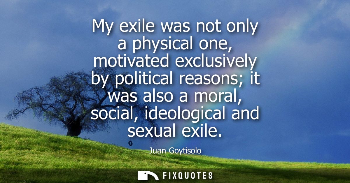My exile was not only a physical one, motivated exclusively by political reasons it was also a moral, social, ideologica