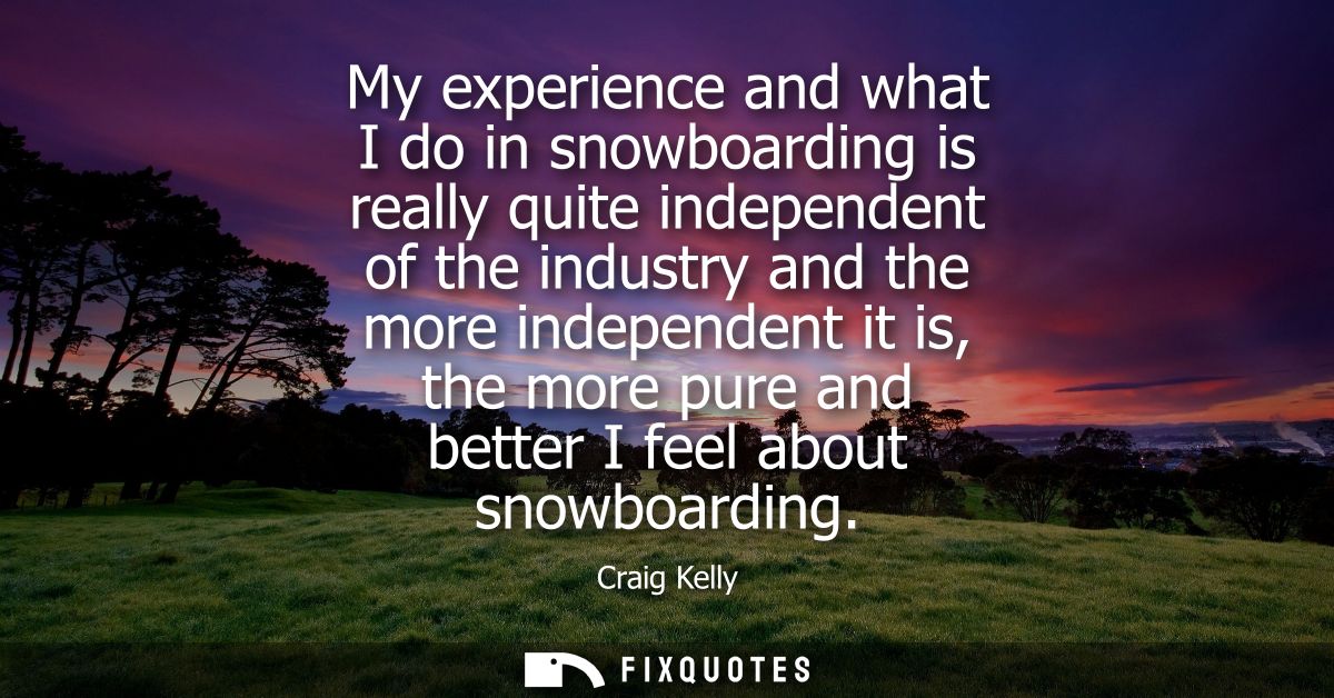 My experience and what I do in snowboarding is really quite independent of the industry and the more independent it is, 