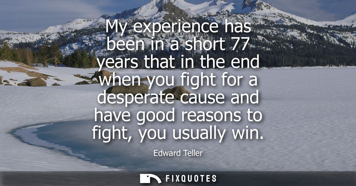 My experience has been in a short 77 years that in the end when you fight for a desperate cause and have good reasons to