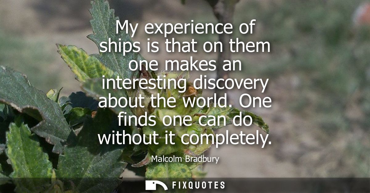 My experience of ships is that on them one makes an interesting discovery about the world. One finds one can do without 