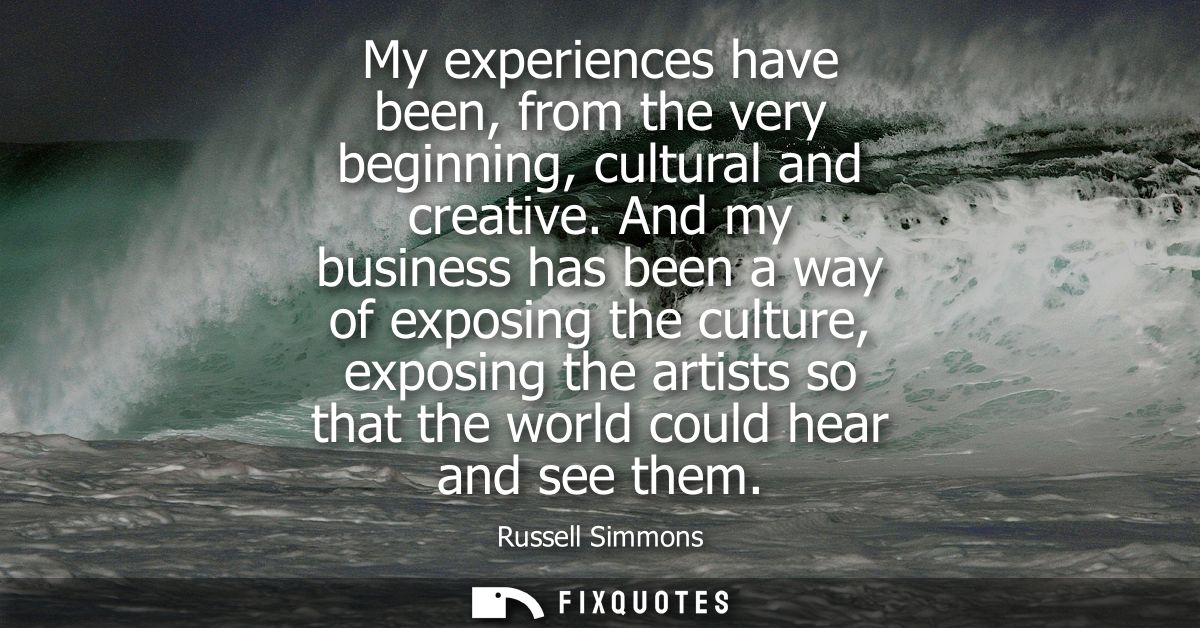 My experiences have been, from the very beginning, cultural and creative. And my business has been a way of exposing the