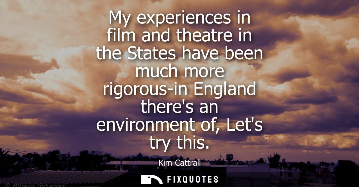 My experiences in film and theatre in the States have been much more rigorous-in England theres an environment of, Lets 