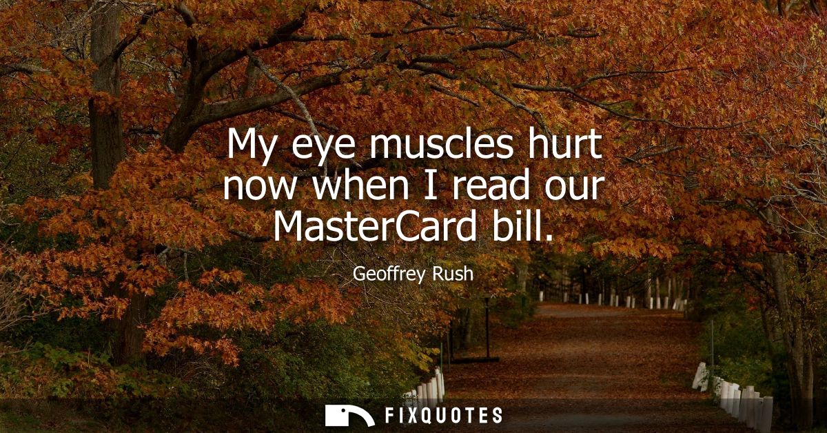 My eye muscles hurt now when I read our MasterCard bill