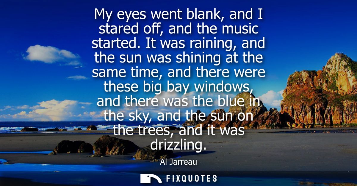 My eyes went blank, and I stared off, and the music started. It was raining, and the sun was shining at the same time, a