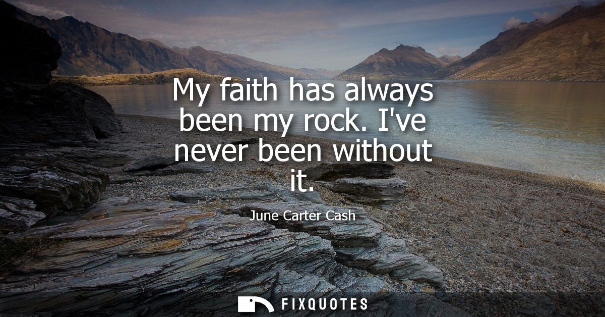 My faith has always been my rock. Ive never been without it