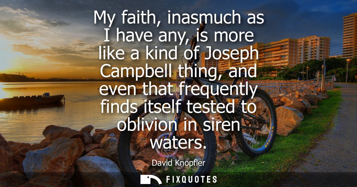 My faith, inasmuch as I have any, is more like a kind of Joseph Campbell thing, and even that frequently finds itself te