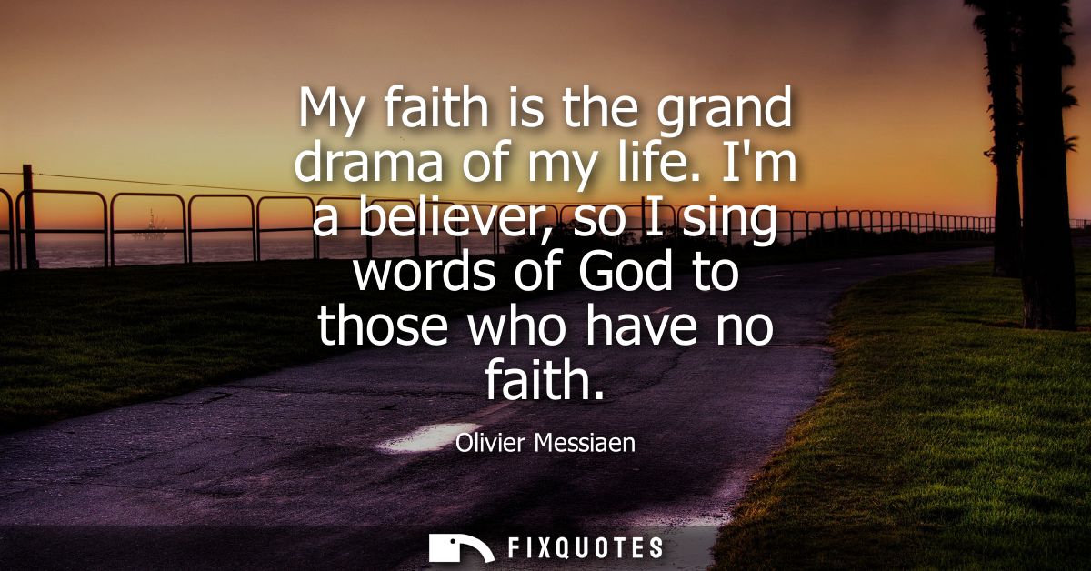 My faith is the grand drama of my life. Im a believer, so I sing words of God to those who have no faith